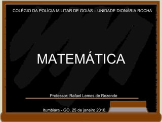 COLÉGIO DA POLÍCIA MILITAR DE GOIÁS – UNIDADE DIONÁRIA ROCHA MATEMÁTICA Professor: Rafael Lemes de Rezende Itumbiara - GO, 25 de janeiro 2010. 