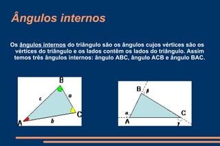 Ângulos internos Os  ângulos internos  do triângulo são os ângulos cujos vértices são os vértices do triângulo e os lados contêm os lados do triângulo. Assim temos três ângulos internos: ângulo ABC, ângulo ACB e ângulo BAC. 