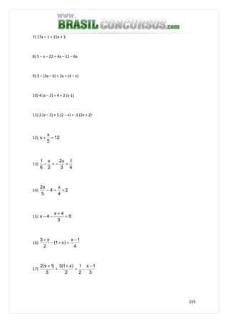 155
7) 17x – 1 = 15x + 3
8) 5 – x – 22 = 4x – 11 – 6x
9) 3 – (3x – 6) = 2x + (4 – x)
10) 4.(x – 2) = 4 + 2.(x-1)
11) 2.(x – 2) + 5.(2 – x) = -3.(2x + 2)
12) 12
5
x
x =+
13)
4
1
3
x2
2
x
6
1
+−=−
14) 2
4
x
4
5
x2
+=−
15) 0
3
4x
4x =
+
−−
16)
4
1x
)x1(
2
x3 −
=+−
+
17)
3
1x
2
1
2
)x1(3
3
)1x(2 −
−=
+
+
+
 