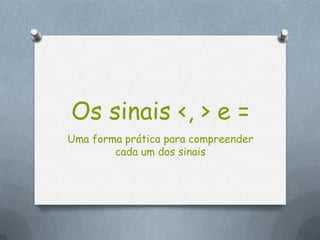 Os sinais <, > e =
Uma forma prática para compreender
        cada um dos sinais
 