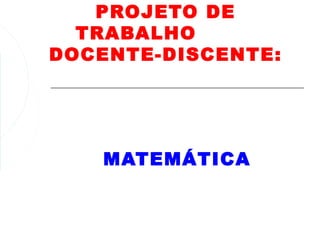 PROJETO DE
  TRABALHO
DOCENTE-DISCENTE:




   MATEMÁTICA
 