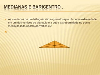 MEDIANAS E BARICENTRO .
 As medianas de um triângulo são segmentos que têm uma extremidade
em um dos vértices do triângulo e a outra extretremidade no ponto
médio do lado oposto ao vértice ex:

 