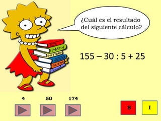 A¿¿¿C
¿Cuál es el resultado
del siguiente cálculo?
155 – 30 : 5 + 25
4 50 174
S I
 