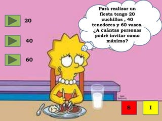 Para realizar un
fiesta tengo 20
cuchillos , 40
tenedores y 60 vasos.
¿A cuántas personas
podré invitar como
máximo?
20
60
40
S I
 
