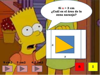 a
a
Si a = 3 cm
¿Cuál es el área de la
zona naranja?
9 cm2
S I
3 cm2 4,5 cm2
 