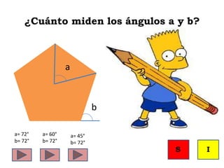 ¿Cuánto miden los ángulos a y b?
a
b
a= 60°
b= 72°
a= 72°
b= 72°
a= 45°
b= 72°
S I
 