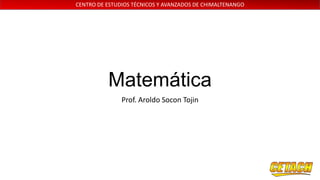 CENTRO DE ESTUDIOS TÉCNICOS Y AVANZADOS DE CHIMALTENANGO

Matemática
Prof. Aroldo Socon Tojin

 