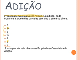 ADIÇÃO
Propriedade Comutativa da Adição. Na adição, pode
trocar-se a ordem das parcelas sem que a soma se altere.
3
 2+
 2
 ou
 3
 5
 5
A esta propriedade chama-se Propriedade Comutativa da
Adição.


 