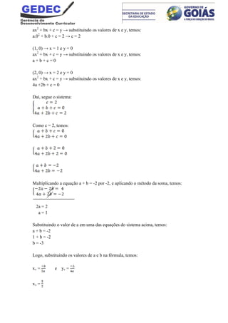 ax2
+ bx + c = y → substituindo os valores de x e y, temos:
a.02
+ b.0 + c = 2 → c = 2
(1, 0) → x = 1 e y = 0
ax2
+ bx + c = y → substituindo os valores de x e y, temos:
a + b + c = 0
(2, 0) → x = 2 e y = 0
ax2
+ bx + c = y → substituindo os valores de x e y, temos:
4a +2b + c = 0
Daí, segue o sistema:
Como c = 2, temos:
Multiplicando a equação a + b = -2 por -2, e aplicando o método da soma, temos:
2a = 2
a = 1
Substituindo o valor de a em uma das equações do sistema acima, temos:
a + b = -2
1 + b = -2
b = -3
Logo, substituindo os valores de a e b na fórmula, temos:
xv = e yv =
xv =
 