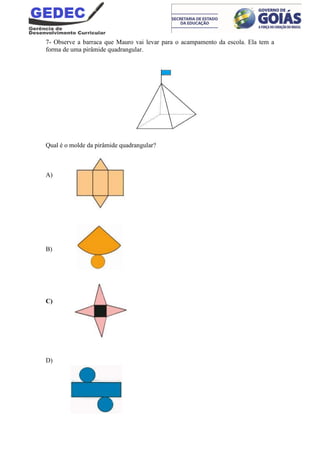 7- Observe a barraca que Mauro vai levar para o acampamento da escola. Ela tem a
forma de uma pirâmide quadrangular.
Qual é o molde da pirâmide quadrangular?
A)
B)
C)
D)
 