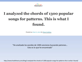 http://www.hooktheory.com/blog/i-analyzed-the-chords-of-1300-popular-songs-for-patterns-this-is-what-i-found/
“He analizado los acordes de 1300 canciones buscando patrones…
Esto es lo que he encontrado”
 