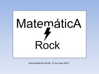 Universidad de Sevilla, 27 de mayo 2015
MatemáticA
Rock
 
