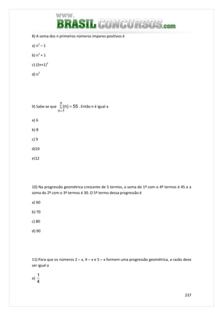 237
8) A soma dos n primeiros números ímpares positivos é
a) n2
– 1
b) n2
+ 1
c) (2n+1)2
d) n2
9) Sabe-se que 55)n(
n
1n
=∑
=
. Então n é igual a
a) 6
b) 8
c) 9
d)10
e)12
10) Na progressão geométrica crescente de 5 termos, a soma do 1º com o 4º termos é 45 e a
soma do 2º com o 3º termos é 30. O 5º termo dessa progressão é
a) 60
b) 70
c) 80
d) 90
11) Para que os números 2 – x, 4 – x e 5 – x formem uma progressão geométrica, a razão deve
ser igual a
a)
4
1
 
