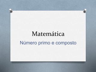 Matemática
Número primo e composto
 