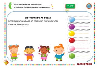 19
DISTRIBUINDO AS BOLAS
DISTRIBUA BOLAS PARA AS CRIANÇAS. TODAS DEVEM
GANHAR APENAS UMA.
SECRETARIA MUNICIPAL DE EDUCAÇÃO
DE DUQUE DE CAXIAS - Trabalhando com Matemática
1º ANO
 