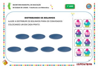 20
DISTRIBUINDO OS BOLINHOS
AJUDE A DISTRIBUIR OS BOLINHOS PARA OS CONVIDADOS
COLOCANDO UM EM CADA PRATO.
SECRETARIA MUNICIPAL DE EDUCAÇÃO
DE DUQUE DE CAXIAS - Trabalhando com Matemática
1º ANO
 