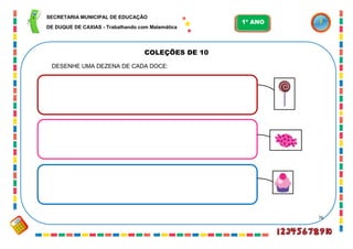 76
COLEÇÕES DE 10
DESENHE UMA DEZENA DE CADA DOCE:
SECRETARIA MUNICIPAL DE EDUCAÇÃO
DE DUQUE DE CAXIAS - Trabalhando com Matemática
1º ANO
 