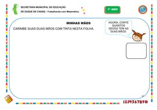 50
MINHAS MÃOS
CARIMBE SUAS DUAS MÃOS COM TINTA NESTA FOLHA.
AGORA, CONTE
QUANTOS
DEDOS TEM AS
DUAS MÃOS.
SECRETARIA MUNICIPAL DE EDUCAÇÃO
DE DUQUE DE CAXIAS - Trabalhando com Matemática
1º ANO
 