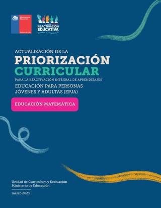 ACTUALIZACIÓN DE LA
Unidad de Curriculum y Evaluación
Ministerio de Educación
marzo 2023
PARA LA REACTIVACIÓN INTEGRAL DE APRENDIZAJES
EDUCACIÓN PARA PERSONAS
JÓVENES Y ADULTAS (EPJA)
EDUCACIÓN MATEMÁTICA
 