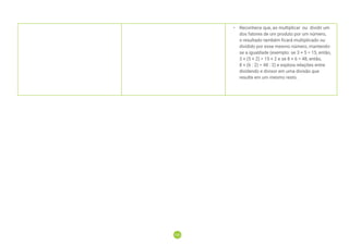 155
155
• Reconhece que, ao multiplicar ou dividir um
dos fatores de um produto por um número,
o resultado também ficará multiplicado ou
dividido por esse mesmo número, mantendo-
se a igualdade (exemplo: se 3 × 5 = 15, então,
3 × (5 × 2) = 15 × 2 e se 8 × 6 = 48, então,
8 × (6 : 2) = 48 : 2) e explora relações entre
dividendo e divisor em uma divisão que
resulte em um mesmo resto.
 