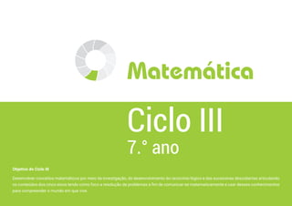 Objetivo do Ciclo III
Desenvolver conceitos matemáticos por meio da investigação, do desenvolvimento do raciocínio lógico e das sucessivas descobertas articulando
os conteúdos dos cinco eixos tendo como foco a resolução de problemas a fim de comunicar-se matematicamente e usar desses conhecimentos
para compreender o mundo em que vive.
7.° ano
Ciclo III
Matemática
 