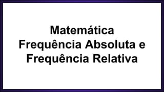 Matemática
Frequência Absoluta e
Frequência Relativa
 