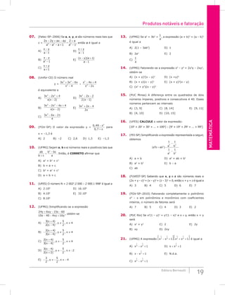 Matemática
19
Editora Bernoulli
07. (Fatec-SP–2006) Se a, x, y, z são números reais tais que
z =
2 2
1
2
1
3 2 2
x y ax ay
a a a
a
a
− + −
− − +
+
−
÷ , então z é igual a
A)
x y
a
−
− 1
					D)
x y
a
+
− 1
B)
x y
a
−
−
2
1
					E)
( )( )
x y a
a
− +
−
1
1
C)
x y
a
+
+ 1
08. (Unifor-CE) O número real
y =
3 3 6
4
4 4
2
3 2
2
2
2
x x x
x
x x
x x
+ −
−
+
− +
−
é equivalente a
A)
3 2 4
2
3 2
x x
x x
− +
−
( )
			D)
3 2 2
2 1
2
x x
x
− −
−
( )
B)
3 2 4 4
2
3 2
x x x
x x
− − +
−
( )
		 E)
3 2 4
2
2
x x
x
+ −
C)
3 6 21
4
3
x x
− −
09. (FGV-SP) O valor da expressão y =
0 49
0 7
2
,
,
−
+
x
x
para
x = –1,3 é
A) 2 		B) –2		C) 2,6		D) 1,3		E) –1,3
10. (UFMG) Sejam a, b e c números reais e positivos tais que
ab
b c
b bc
a
+
=
−
2
. Então, é CORRETO afirmar que
A) a2
= b2
+ c2
B) b = a + c
C) b2
= a2
+ c2
D) a = b + c
11. (UFES) O número N = 2 0022
.2 000 – 2 000.1 9982
é igual a
A) 2.106
					D) 16.106
B) 4.106
					E) 32.106
C) 8.106
12. (UFMG) Simplificando-se a expressão
24 6 15 60
10 40 4 16
y xy x
x xy y
+ − −
− − +
, obtém-se
A) −
+
−
≠ ≠
3 4
2 4
5
2
4
( )
( )
, ,
x
x
y x
B) −
+
−
≠ ≠
2 4
3 4
5
2
4
( )
( )
, ,
x
x
y x
C)
2 4
3 4
5
2
4
( )
( )
, ,
x
x
y x
+
−
≠ − ≠
D)
3 4
2 2
5
2
2
( )
( )
, ,
x
x
y x
−
+
≠ − ≠ −
E) − ≠ − ≠ −
3
2
5
2
4
, ,
y x
13. (UFMG) Se a2
+ 3b2
=
1
a
, a expressão (a + b)3
+ (a – b)3
é igual a
A) 2(1 – 3ab2
)			D) 1
B) 2a2
						E) 2
C)
1
a
14. (UFMG) Fatorando-se a expressão x4
– y4
+ 2x3
y – 2xy3
,
obtém-se
A) (x + y)2
(x – y)2
		 D) (x +y)4
B) (x + y)(x – y)3
		 E) (x + y)3
(x – y)
C) (x2
+ y2
)(x – y)2
15. (PUC Minas) A diferença entre os quadrados de dois
números ímpares, positivos e consecutivos é 40. Esses
números pertencem ao intervalo
A) [3, 9]				C) [8, 14]				E) [9, 11[
B) [4, 10]				D) [10, 15]		
16. (Ufes) CALCULE o valor da expressão:
[102
+ 202
+ 302
+ ... + 1002
] – [92
+ 192
+ 292
+ ... + 992
]
17. (FEI-SP) Simplificando a expressão representada a seguir,
obtemos
( )
a b ab
a b
a b
2 2
3 3
2 2
1 1
1 1
+
−
−
A) a + b					D) a2
+ ab + b2
B) a2
+ b2
				E) b – a
C) ab
18. (FUVEST-SP) Sabendo que x, y e z são números reais e
(2x + y – z)2
+ (x – y)2
+ (z – 3)2
= 0, então x + y + z é igual a
A) 3		 B) 4		 C) 5		 D) 6		 E) 7
19. (FGV-SP–2010) Fatorando completamente o polinômio
x9
– x em polinômios e monômios com coeficientes
inteiros, o número de fatores será
A) 7		 B) 5		 C) 4		 D) 3		 E) 2
20. (PUC Rio) Se x2
(1 – y)2
= y2
(1 – x)2
e x ≠ y, então x + y
será
A) x2
+ y2
				C) 2					E) 2y
B) xy					D) 2xy
21. (UFMG) A expressão x x x x
1
2
1
4
1
2
1
4
1 1
− +



 + +



 é igual a
A) x x
1
4
1
2
1
− + 				D) x x
+ +
1
2
1
B) x x
− +
1
2
1				 E) N.d.a.
C) x x
1
2
1
4
1
− +
Produtos notáveis e fatoração
 