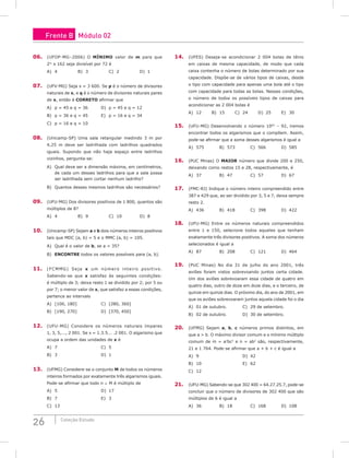 26 Coleção Estudo
06. (UFOP-MG–2006) O mínimo valor de m para que
2m
x 162 seja divisível por 72 é
A) 4			B) 3			C) 2			D) 1
07. (UFV-MG) Seja x = 3 600. Se p é o número de divisores
naturais de x, e q é o número de divisores naturais pares
de x, então é CORRETO afirmar que
A) p = 45 e q = 36		 D) p = 45 e q = 12
B) p = 36 e q = 45		 E) p = 16 e q = 34
C) p = 16 e q = 10
08. (Unicamp-SP) Uma sala retangular medindo 3 m por
4,25 m deve ser ladrilhada com ladrilhos quadrados
iguais. Supondo que não haja espaço entre ladrilhos
vizinhos, pergunta-se:
A) Qual deve ser a dimensão máxima, em centímetros,
de cada um desses ladrilhos para que a sala possa
ser ladrilhada sem cortar nenhum ladrilho?
B) Quantos desses mesmos ladrilhos são necessários?
09. (UFU-MG) Dos divisores positivos de 1 800, quantos são
múltiplos de 8?
A) 4			B) 9			C) 10			D) 8
10. (Unicamp-SP) Sejam a e b dois números inteiros positivos
tais que MDC (a, b) = 5 e o MMC (a, b) = 105.
A) Qual é o valor de b, se a = 35?
B) ENCONTRE todos os valores possíveis para (a, b).
11. (FCMMG) Seja x um número inteiro positivo.
Sabendo-se que x satisfaz às seguintes condições:
é múltiplo de 3; deixa resto 1 se dividido por 2; por 5 ou
por 7; o menor valor de x, que satisfaz a essas condições,
pertence ao intervalo
A) [100, 180]				C) [280, 360]
B) [190, 270]				D) [370, 450]
12. (UFU-MG) Considere os números naturais ímpares
1, 3, 5,..., 2 001. Se x = 1.3.5... .2 001. O algarismo que
ocupa a ordem das unidades de x é
A) 7						C) 5
B) 3						D) 1
13. (UFMG) Considere-se o conjunto M de todos os números
inteiros formados por exatamente três algarismos iguais.
Pode-se afirmar que todo n ∈ M é múltiplo de
A) 5						D) 17
B) 7						E) 3
C) 13				
14. (UFES) Deseja-se acondicionar 2 004 bolas de tênis
em caixas de mesma capacidade, de modo que cada
caixa contenha o número de bolas determinado por sua
capacidade. Dispõe-se de vários tipos de caixas, desde
o tipo com capacidade para apenas uma bola até o tipo
com capacidade para todas as bolas. Nessas condições,
o número de todos os possíveis tipos de caixas para
acondicionar as 2 004 bolas é
A) 12		 B) 15		 C) 24		 D) 25		 E) 30
15. (UFU-MG) Desenvolvendo o número 1065
– 92, iremos
encontrar todos os algarismos que o compõem. Assim,
pode-se afirmar que a soma desses algarismos é igual a
A) 575		B) 573		C) 566		D) 585
16. (PUC Minas) O maior número que divide 200 e 250,
deixando como restos 15 e 28, respectivamente, é
A) 37			B) 47			C) 57			D) 67
17. (FMC-RJ) Indique o número inteiro compreendido entre
387 e 429 que, ao ser dividido por 3, 5 e 7, deixa sempre
resto 2.
A) 436		B) 418		C) 398 		D) 422
18. (UFU-MG) Entre os números naturais compreendidos
entre 1 e 150, selecione todos aqueles que tenham
exatamente três divisores positivos. A soma dos números
selecionados é igual a
A) 87			B) 208		C) 121		D) 464
19. (PUC Minas) No dia 31 de julho do ano 2001, três
aviões foram vistos sobrevoando juntos certa cidade.
Um dos aviões sobrevoaram essa cidade de quatro em
quatro dias, outro de doze em doze dias, e o terceiro, de
quinze em quinze dias. O próximo dia, do ano de 2001, em
que os aviões sobrevoaram juntos aquela cidade foi o dia
A) 01 de outubro.			 C) 29 de setembro.
B) 02 de outubro.			 D) 30 de setembro.
20. (UFMG) Sejam a, b, c números primos distintos, em
que a > b. O máximo divisor comum e o mínimo múltiplo
comum de m = a2
bc2
e n = ab2
são, respectivamente,
21 e 1 764. Pode-se afirmar que a + b + c é igual a
A) 9						D) 42
B) 10						E) 62
C) 12				
21. (UFU-MG) Sabendo-se que 302 400 = 64.27.25.7, pode-se
concluir que o número de divisores de 302 400 que são
múltiplos de 6 é igual a
A) 36			B) 18			C) 168		D) 108
Frente B Módulo 02
 