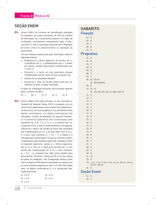 28 Coleção Estudo
seção Enem
01. (Enem–2005) Os números de identificação utilizados
no cotidiano (de contas bancárias, de CPF, de Carteira
de Identidade, etc.) usualmente possuem um dígito de
verificação, normalmente representado após o hífen,
como em 17 326-9. Esse dígito adicional tem a finalidade
de evitar erros no preenchimento ou digitação de
documentos.
Um dos métodos usados para gerar esse dígito utiliza os
seguintes passos:
• Multiplica-se o último algarismo do número por 1,
o penúltimo por 2, o antepenúltimo por 1, e assim
por diante, sempre alternando multiplicações por
1 e por 2;
• Soma-se 1 a cada um dos resultados dessas
multiplicações que for maior do que ou igual a 10;
• Somam-se os resultados obtidos;
• Calcula-se o resto da divisão dessa soma por 10,
obtendo-se assim o dígito verificador.
O dígito de verificação fornecido pelo processo anterior
para o número 24 685 é
A) 1		 B) 2		 C) 4		 D) 6		 E) 8
02. (Enem–2009) Para cada indivíduo, a sua inscrição no
Cadastro de Pessoas Físicas (CPF) é composto por um
número de 9 algarismos e outro número de 2 algarismos,
na forma d1
d2
, em que os dígitos d1
e d2
são denominados
dígitos verificadores. Os dígitos verificadores são
calculados, a partir da esquerda, da seguinte maneira:
os 9 primeiros algarismos são multiplicados pela
sequência 10, 9, 8, 7, 6, 5, 4, 3, 2 (o primeiro por 10,
o segundo por 9, e assim sucessivamente); em seguida,
calcula-se o resto r da divisão da soma dos resultados
das multiplicações por 11, e se esse resto r for 0 ou 1,
d1
é zero, caso contrário, d1
= (11 – r). O dígito d2
é
calculado pela mesma regra, na qual os números a serem
multiplicados pela sequência dada são contados a partir
do segundo algarismo, sendo d1
o último algarismo,
isto é, d2
é zero se o resto s da divisão por 11 das
somas das multiplicações for 0 ou 1, caso contrário,
d2
= (11 – s). Suponha que João tenha perdido seus
documentos, inclusive o cartão de CPF e, ao dar queixa
da perda na delegacia, não conseguisse lembrar quais
eram os dígitos verificadores, recordando-se apenas que
os nove primeiros algarismos eram 123 456 789. Neste
caso, os dígitos verificadores d1
e d2
esquecidos são,
respectivamente,
A) 0 e 9					 D) 9 e 1
B) 1 e 4					 E) 0 e 1
C) 1 e 7
Gabarito
Fixação
01. D
02. B
03. E
04. D
05. A
Propostos
01. A
02. B
03. C
04. B
05. D
06. C
07. A
08. A) 25 cm
B) 204 ladrilhos
09. B
10. A) 15
B) (15, 35); (35, 15); (5, 105); (105, 5)
11. A
12. C
13. E
14. A
15. A
16. A
17. D
18. B
19. C
20. C
21. D
22. B
23. E
24. B
25. A
26. C
27. A
28. D
29. A
30. D
31. 35
32. D
33. 1 cm, 2 cm, 4 cm, 5 cm, 10 cm, 20 cm, 25 cm,
50 cm, 100 cm
34. D
Seção Enem
01. E
02. A
Frente B Módulo 02
 