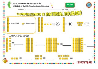 r
b
.
p
s
u
.
if
.
e
g
f
SECRETARIA MUNICIPAL DE EDUCAÇÃO
DE DUQUE DE CAXIAS - Trabalhando com Matemática
Meu nome é Hoje é dia / / .
= 1 DEZENA = 1 UNIDADE
= 23 = 10 = 5
AGORA, É COM VOCÊ!
= = = =
= = =
2º ANO
38
 