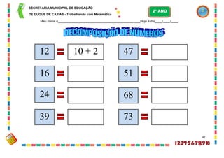 SECRETARIA MUNICIPAL DE EDUCAÇÃO
DE DUQUE DE CAXIAS - Trabalhando com Matemática
Meu nome é Hoje é dia / / .
47
12 10 + 2 47
24
2º ANO
16 51
68
39 73
 
