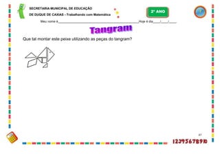 SECRETARIA MUNICIPAL DE EDUCAÇÃO
DE DUQUE DE CAXIAS - Trabalhando com Matemática
Meu nome é Hoje é dia / / .
Que tal montar este peixe utilizando as peças do tangram?
67
2º ANO
 