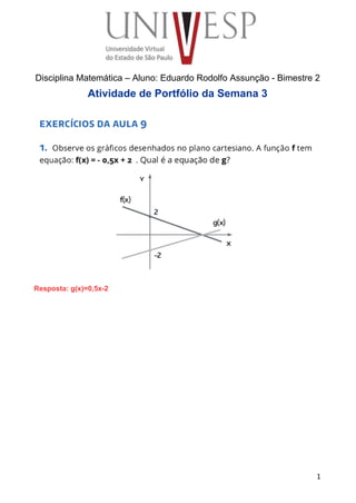  
 
 
 
 
 
Disciplina Matemática – Aluno: Eduardo Rodolfo Assunção ­ Bimestre 2 
Atividade de Portfólio da Semana 3 
 
Resposta: g(x)=0,5x­2 
 
 
 
 
 
 
 
 
 
 
 
 
 
 
 
 
 
 
 
 
1
 