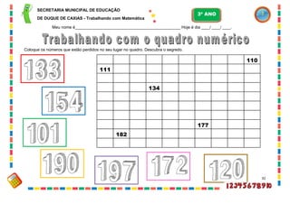 32
110
111
134
177
182
Coloque os números que estão perdidos no seu lugar no quadro. Descubra o segredo.
Meu nome é__________________________________________________ Hoje é dia ____/ ____/ ____.
SECRETARIA MUNICIPAL DE EDUCAÇÃO
DE DUQUE DE CAXIAS - Trabalhando com Matemática
3º ANO
 