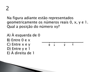 Na figura adiante estão representados
geometricamente os números reais 0, x, y e 1.
Qual a posição do número xy?

A) À esquerda de 0
B) Entre 0 e x
C) Entre x e y
D) Entre y e 1
E) À direita de 1
 