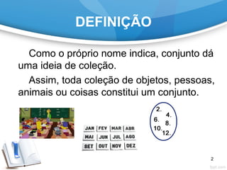 DEFINIÇÃO
Como o próprio nome indica, conjunto dá
uma ideia de coleção.
Assim, toda coleção de objetos, pessoas,
animais ou coisas constitui um conjunto.
2
 
