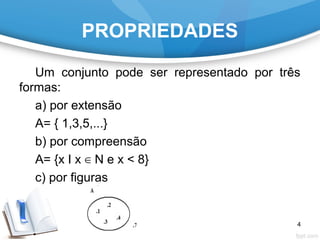 PROPRIEDADES
Um conjunto pode ser representado por três
formas:
a) por extensão
A= { 1,3,5,...}
b) por compreensão
A= {x I x N e x < 8}∈
c) por figuras
4
 