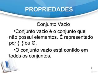 PROPRIEDADES
Conjunto Vazio
•Conjunto vazio é o conjunto que
não possui elementos. É representado
por { } ou Ø.
•O conjunto vazio está contido em
todos os conjuntos.
7
 