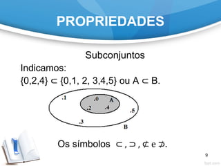 PROPRIEDADES
Subconjuntos
Indicamos:
{0,2,4} ⊂ {0,1, 2, 3,4,5} ou A ⊂ B.
Os símbolos ⊂ , ⊃ , ⊄ e ⊅.
9
 
