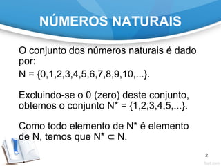 NÚMEROS NATURAIS
O conjunto dos números naturais é dado
por:
N = {0,1,2,3,4,5,6,7,8,9,10,...}.
Excluindo-se o 0 (zero) deste conjunto,
obtemos o conjunto N* = {1,2,3,4,5,...}.
Como todo elemento de N* é elemento
de N, temos que N* ⊂ N.
2
 