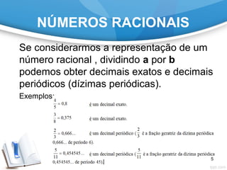 NÚMEROS RACIONAIS
Se considerarmos a representação de um
número racional , dividindo a por b
podemos obter decimais exatos e decimais
periódicos (dízimas periódicas).
Exemplos:
5
 