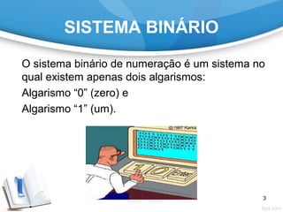 SISTEMA BINÁRIO
O sistema binário de numeração é um sistema no
qual existem apenas dois algarismos:
Algarismo “0” (zero) e
Algarismo “1” (um).
3
 
