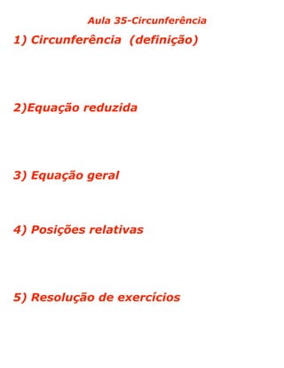 Aula 35-Circunferência
1) Circunferência (definição)
2)Equação reduzida
3) Equação geral
4) Posições relativas
5) Resolução de exercícios
 