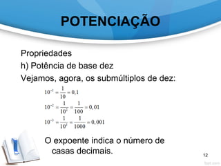 POTENCIAÇÃO
Propriedades
h) Potência de base dez
Vejamos, agora, os submúltiplos de dez:
O expoente indica o número de
casas decimais. 12
 