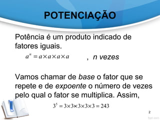 POTENCIAÇÃO
Potência é um produto indicado de
fatores iguais.
, n vezes
Vamos chamar de base o fator que se
repete e de expoente o número de vezes
pelo qual o fator se multiplica. Assim,
.
aaaaan
×××=
2433333335
=××××=
2
 