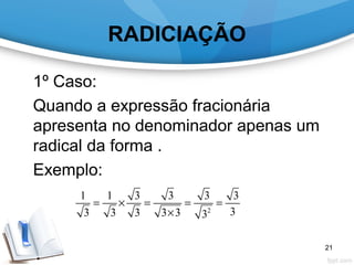 RADICIAÇÃO
1º Caso:
Quando a expressão fracionária
apresenta no denominador apenas um
radical da forma .
Exemplo:
2
1 1 3 3 3 3
33 3 3 3 3 3
= × = = =
×
21
 