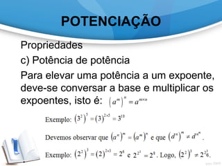 POTENCIAÇÃO
Propriedades
c) Potência de potência
Para elevar uma potência a um expoente,
deve-se conversar a base e multiplicar os
expoentes, isto é: ( )
nm m n
a a ×
=
6
 
