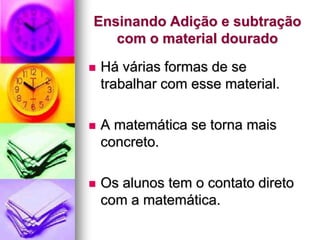 Ensinando Adição e subtração
   com o material dourado
   Há várias formas de se
    trabalhar com esse material.

   A matemática se torna mais
    concreto.

   Os alunos tem o contato direto
    com a matemática.
 