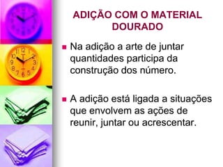 ADIÇÃO COM O MATERIAL
          DOURADO
   Na adição a arte de juntar
    quantidades participa da
    construção dos número.

   A adição está ligada a situações
    que envolvem as ações de
    reunir, juntar ou acrescentar.
 