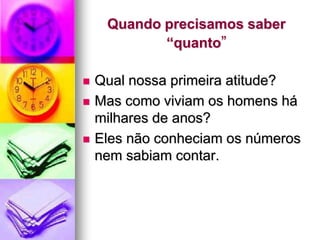 Quando precisamos saber
            “quanto”

   Qual nossa primeira atitude?
   Mas como viviam os homens há
    milhares de anos?
   Eles não conheciam os números
    nem sabiam contar.
 